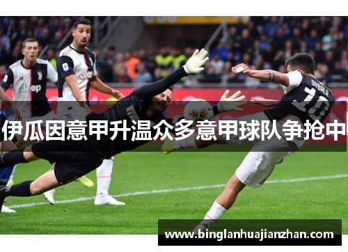 伊瓜因意甲升温众多意甲球队争抢中