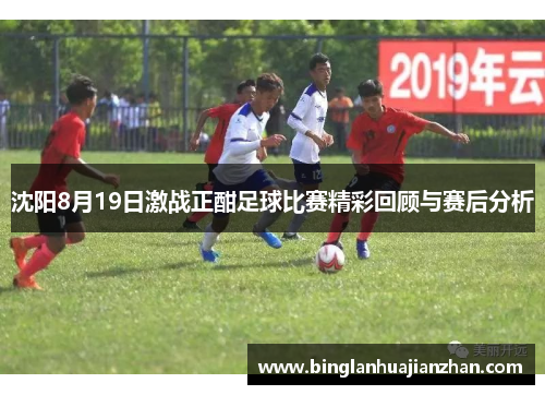 沈阳8月19日激战正酣足球比赛精彩回顾与赛后分析