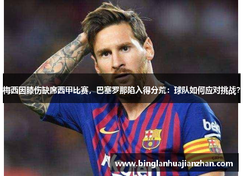 梅西因膝伤缺席西甲比赛，巴塞罗那陷入得分荒：球队如何应对挑战？