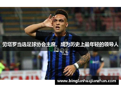 劳塔罗当选足球协会主席，成为历史上最年轻的领导人