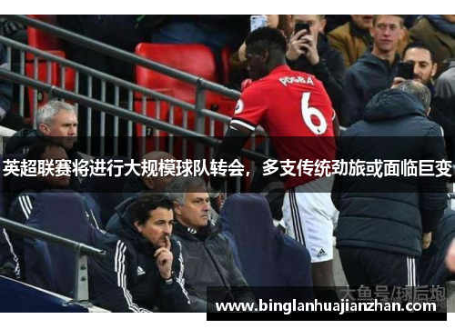 英超联赛将进行大规模球队转会，多支传统劲旅或面临巨变