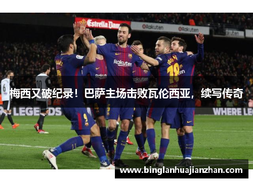 梅西又破纪录！巴萨主场击败瓦伦西亚，续写传奇