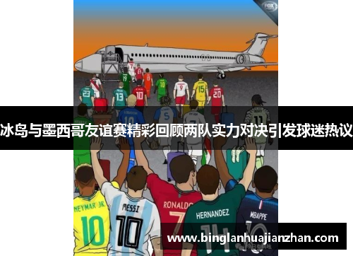 冰岛与墨西哥友谊赛精彩回顾两队实力对决引发球迷热议