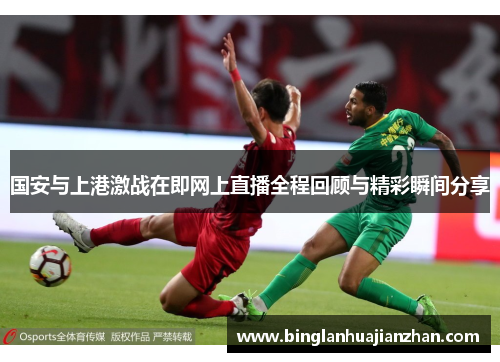 国安与上港激战在即网上直播全程回顾与精彩瞬间分享