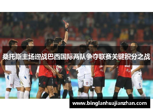 桑托斯主场迎战巴西国际两队争夺联赛关键积分之战