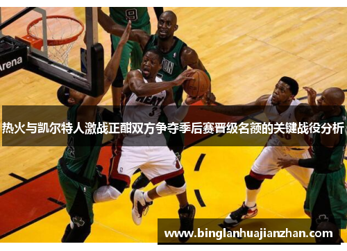 热火与凯尔特人激战正酣双方争夺季后赛晋级名额的关键战役分析