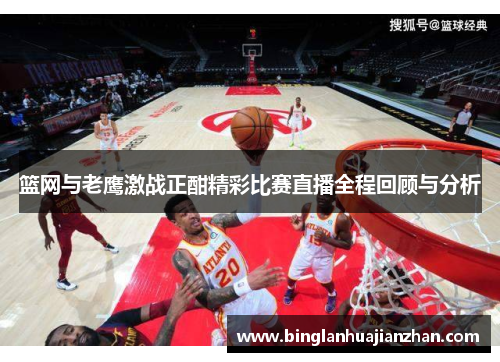 篮网与老鹰激战正酣精彩比赛直播全程回顾与分析