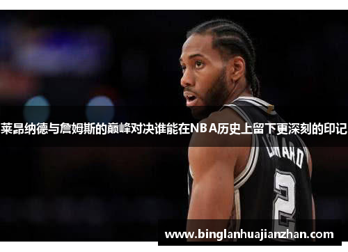 莱昂纳德与詹姆斯的巅峰对决谁能在NBA历史上留下更深刻的印记