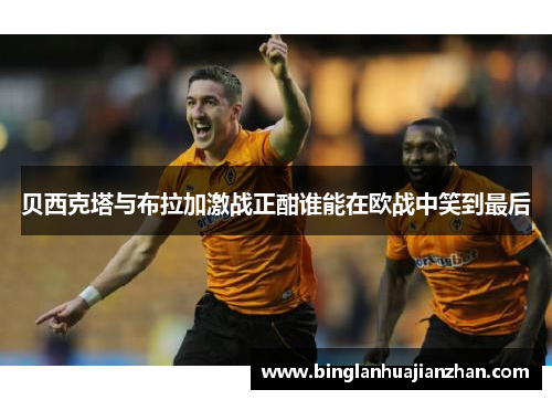 贝西克塔与布拉加激战正酣谁能在欧战中笑到最后