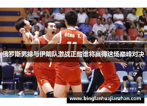 俄罗斯男排与伊朗队激战正酣谁将赢得这场巅峰对决