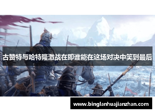古赞特与哈特隆激战在即谁能在这场对决中笑到最后