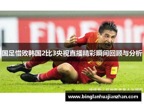 国足惜败韩国2比3央视直播精彩瞬间回顾与分析