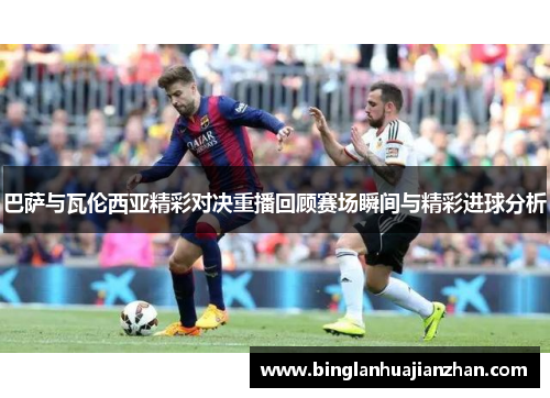 巴萨与瓦伦西亚精彩对决重播回顾赛场瞬间与精彩进球分析